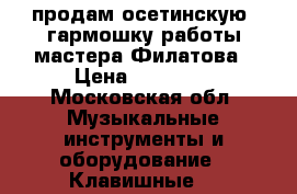 продам осетинскую  гармошку работы мастера Филатова › Цена ­ 50 000 - Московская обл. Музыкальные инструменты и оборудование » Клавишные   